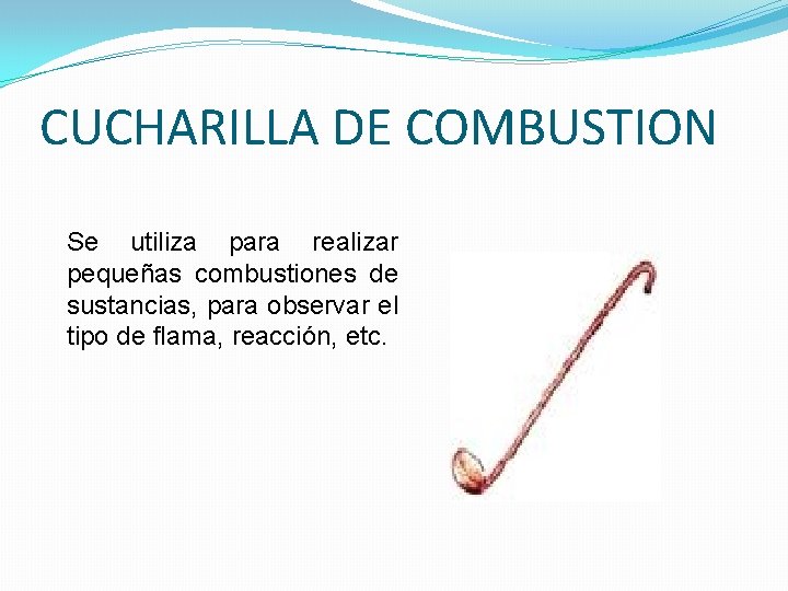 CUCHARILLA DE COMBUSTION Se utiliza para realizar pequeñas combustiones de sustancias, para observar el CUCHARILLA DE COMBUSTION Se utiliza para realizar pequeñas combustiones de sustancias, para observar el