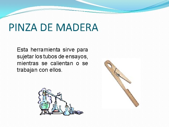 PINZA DE MADERA Esta herramienta sirve para sujetar los tubos de ensayos, mientras se PINZA DE MADERA Esta herramienta sirve para sujetar los tubos de ensayos, mientras se
