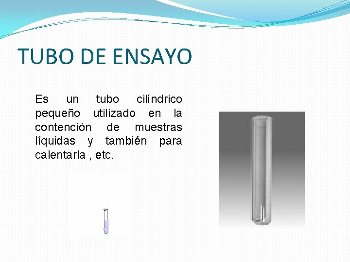 TUBO DE ENSAYO Es un tubo cilíndrico pequeño utilizado en la contención de muestras TUBO DE ENSAYO Es un tubo cilíndrico pequeño utilizado en la contención de muestras