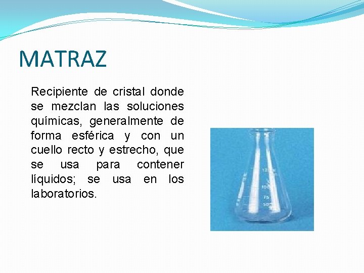 MATRAZ Recipiente de cristal donde se mezclan las soluciones químicas, generalmente de forma esférica MATRAZ Recipiente de cristal donde se mezclan las soluciones químicas, generalmente de forma esférica