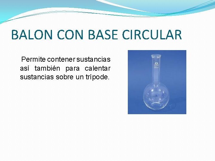 BALON CON BASE CIRCULAR Permite contener sustancias así también para calentar sustancias sobre un BALON CON BASE CIRCULAR Permite contener sustancias así también para calentar sustancias sobre un