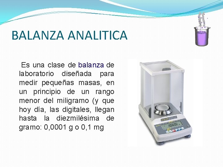BALANZA ANALITICA Es una clase de balanza de laboratorio diseñada para medir pequeñas masas, BALANZA ANALITICA Es una clase de balanza de laboratorio diseñada para medir pequeñas masas,
