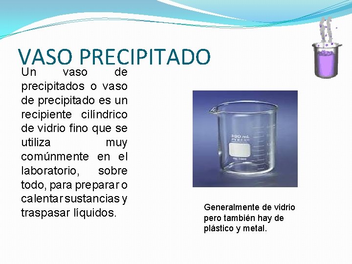 VASO PRECIPITADO Un vaso de precipitados o vaso de precipitado es un recipiente cilíndrico VASO PRECIPITADO Un vaso de precipitados o vaso de precipitado es un recipiente cilíndrico