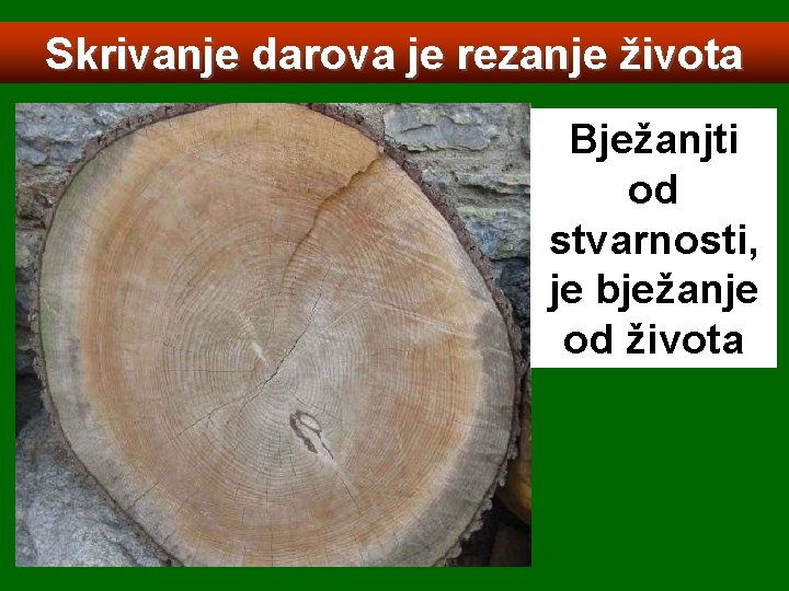 Skrivanje darova je rezanje života Bježanjti od stvarnosti, je bježanje od života 