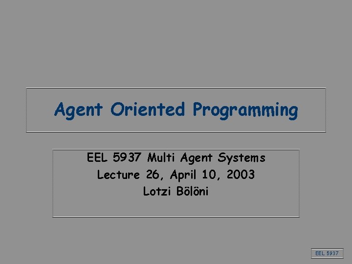 Agent Oriented Programming EEL 5937 Multi Agent Systems Lecture 26, April 10, 2003 Lotzi