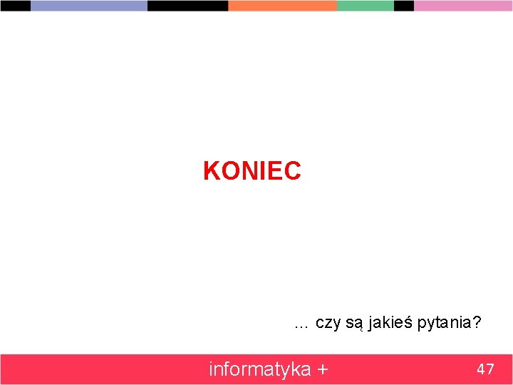 KONIEC … czy są jakieś pytania? informatyka + 47 