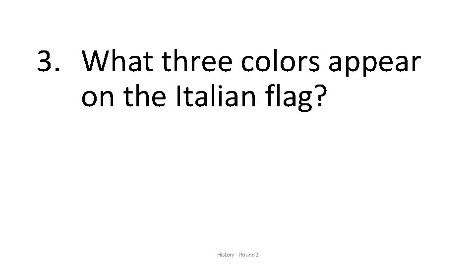 3. What three colors appear on the Italian flag? History - Round 2 