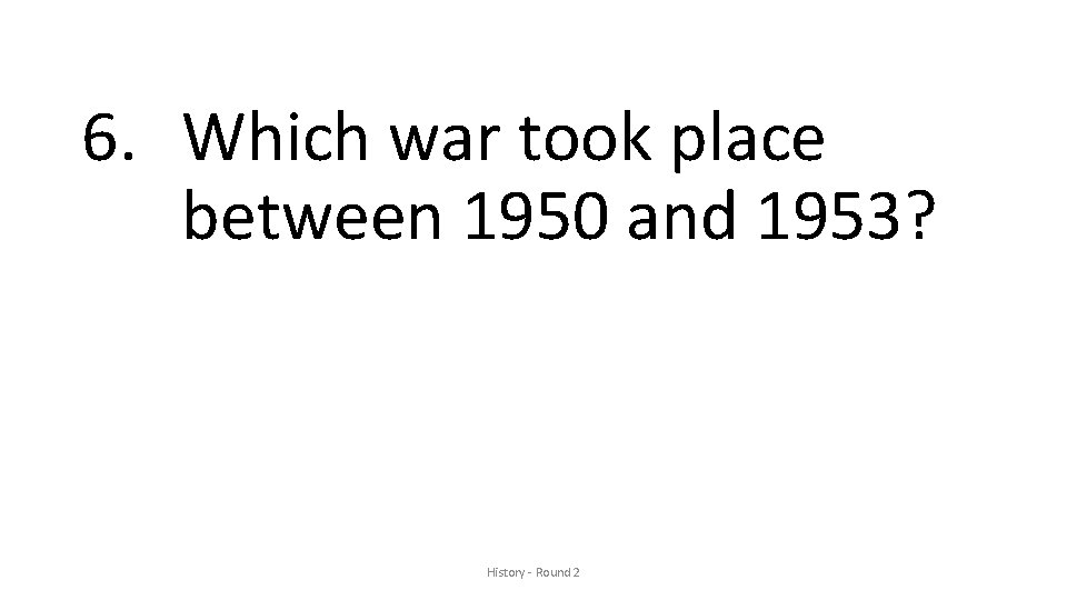 6. Which war took place between 1950 and 1953? History - Round 2 