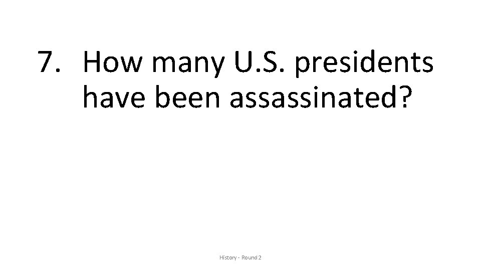 7. How many U. S. presidents have been assassinated? History - Round 2 