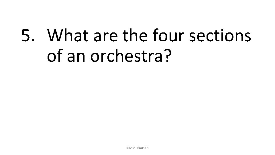 5. What are the four sections of an orchestra? Music - Round 3 