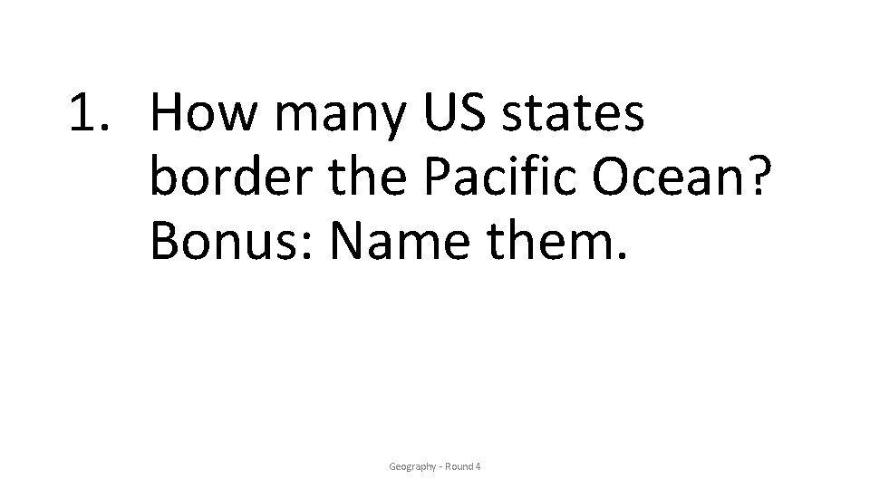 1. How many US states border the Pacific Ocean? Bonus: Name them. Geography -