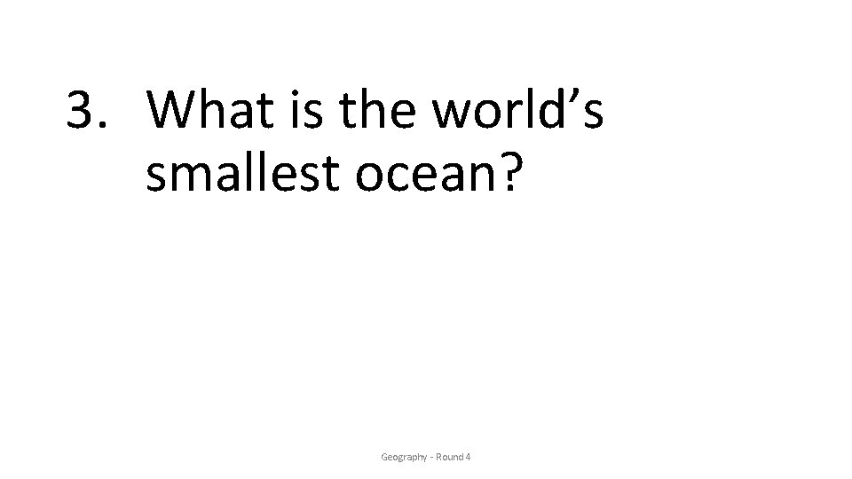 3. What is the world’s smallest ocean? Geography - Round 4 