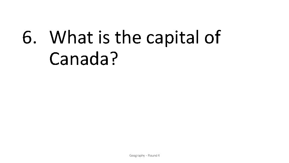 6. What is the capital of Canada? Geography - Round 4 