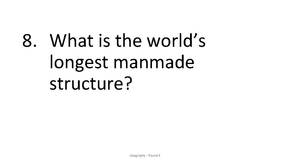 8. What is the world’s longest manmade structure? Geography - Round 4 