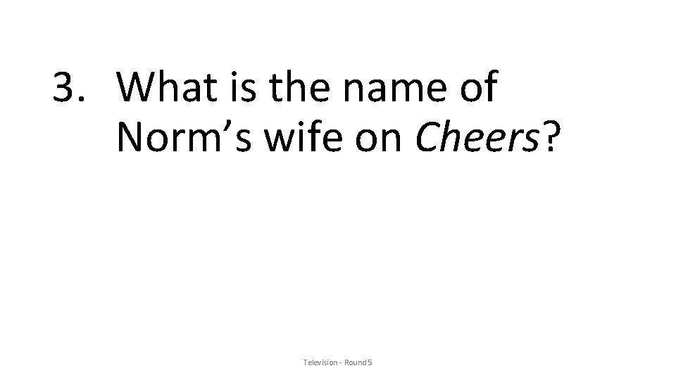 3. What is the name of Norm’s wife on Cheers? Television - Round 5