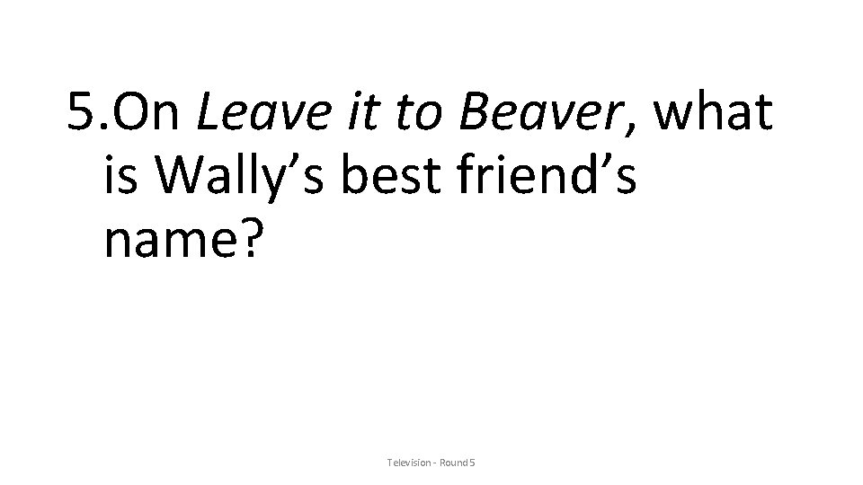 5. On Leave it to Beaver, what is Wally’s best friend’s name? Television -