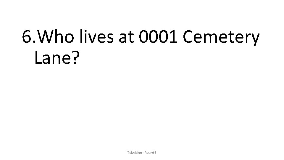 6. Who lives at 0001 Cemetery Lane? Television - Round 5 