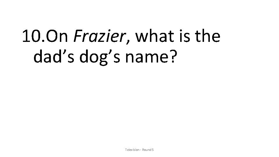 10. On Frazier, what is the dad’s dog’s name? Television - Round 5 