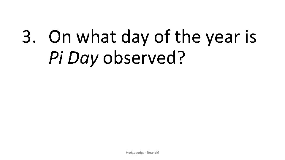 3. On what day of the year is Pi Day observed? Hodgepodge - Round