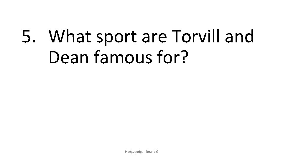 5. What sport are Torvill and Dean famous for? Hodgepodge - Round 6 