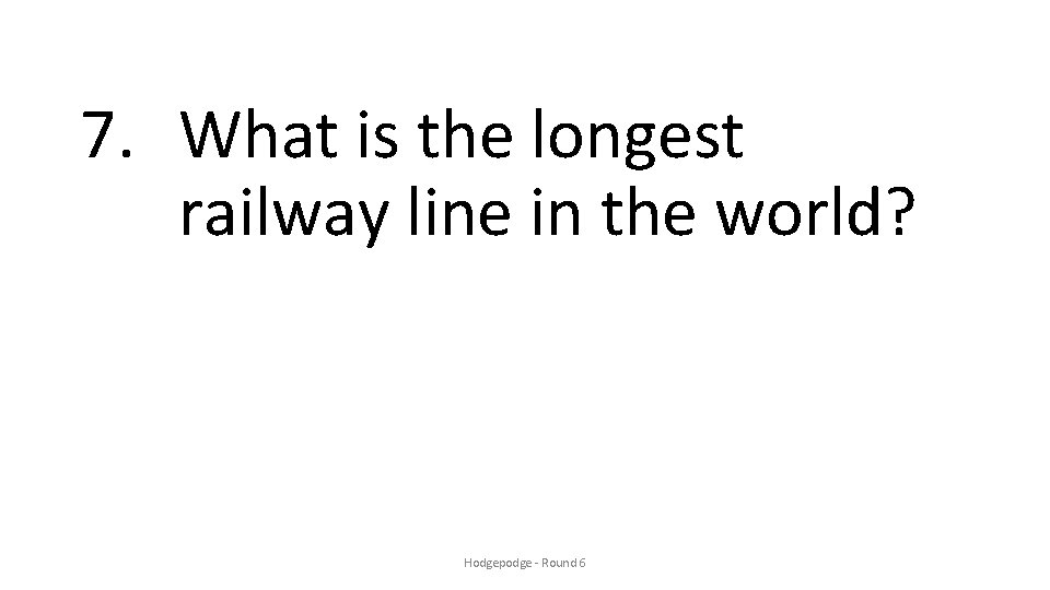 7. What is the longest railway line in the world? Hodgepodge - Round 6