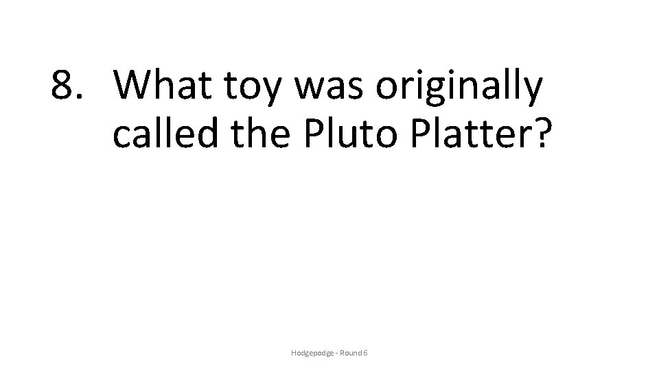 8. What toy was originally called the Pluto Platter? Hodgepodge - Round 6 