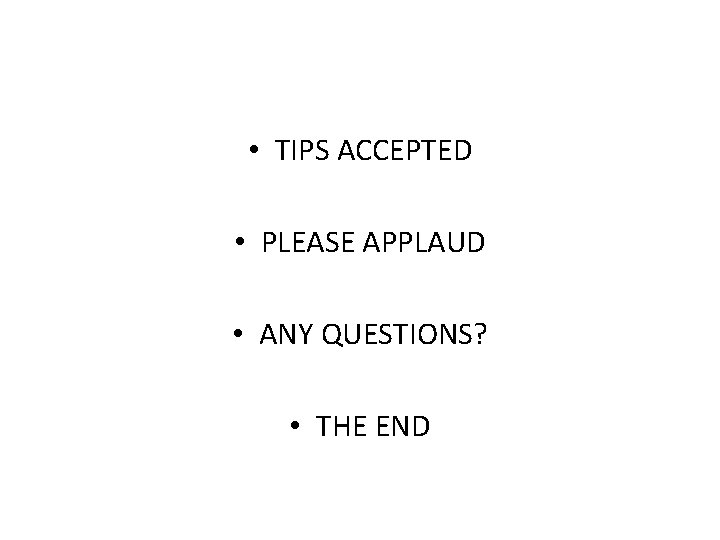  • TIPS ACCEPTED • PLEASE APPLAUD • ANY QUESTIONS? • THE END 