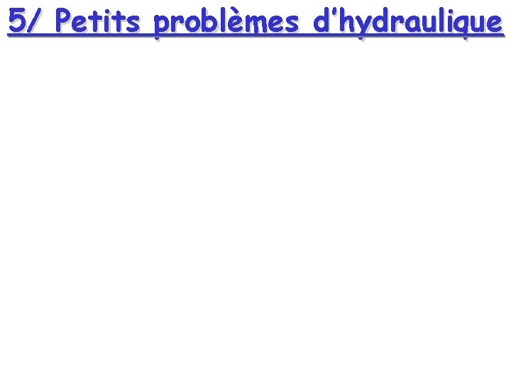 5/ Petits problèmes d’hydraulique 