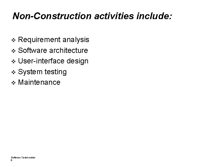 Non-Construction activities include: Requirement analysis Software architecture User-interface design System testing Maintenance Software Construction