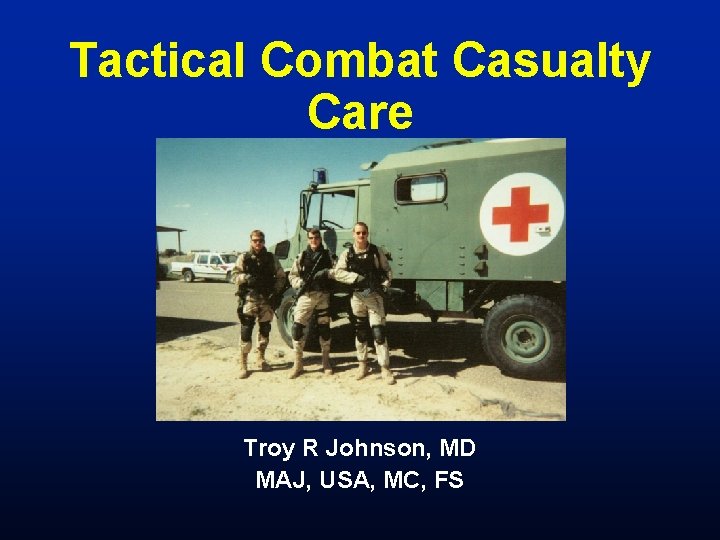 Tactical Combat Casualty Care Troy R Johnson, MD MAJ, USA, MC, FS 