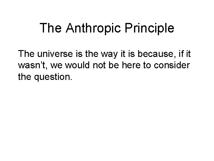The Anthropic Principle The universe is the way it is because, if it wasn’t,