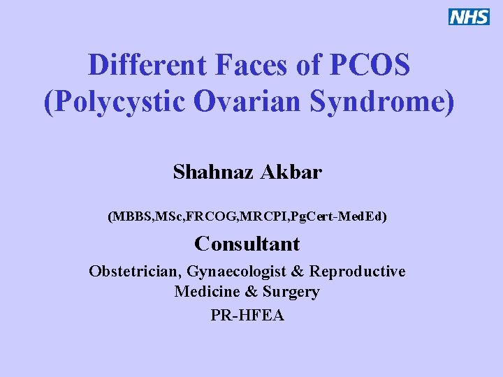 Different Faces of PCOS (Polycystic Ovarian Syndrome) Shahnaz Akbar (MBBS, MSc, FRCOG, MRCPI, Pg.