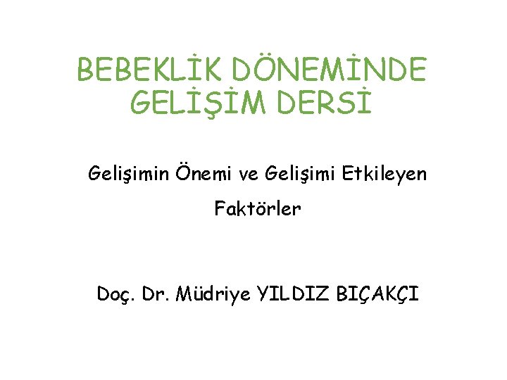 BEBEKLİK DÖNEMİNDE GELİŞİM DERSİ Gelişimin Önemi ve Gelişimi Etkileyen Faktörler Doç. Dr. Müdriye YILDIZ