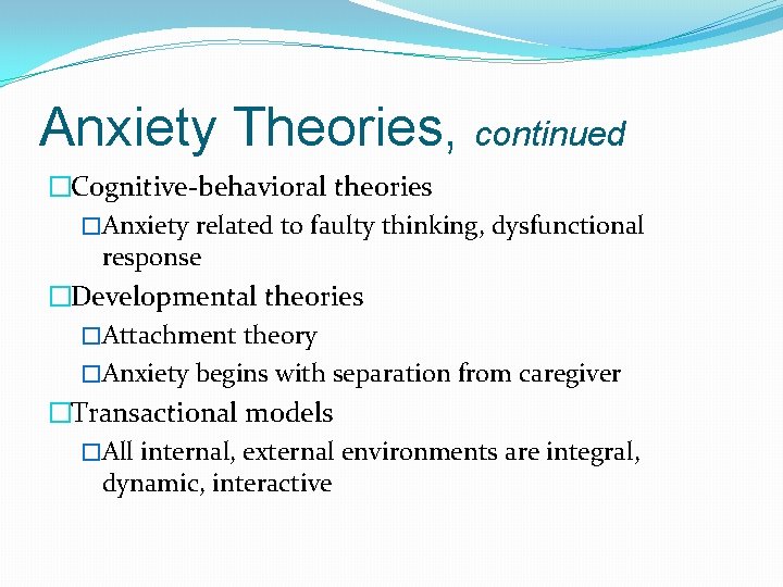 Anxiety Theories, continued �Cognitive-behavioral theories �Anxiety related to faulty thinking, dysfunctional response �Developmental theories