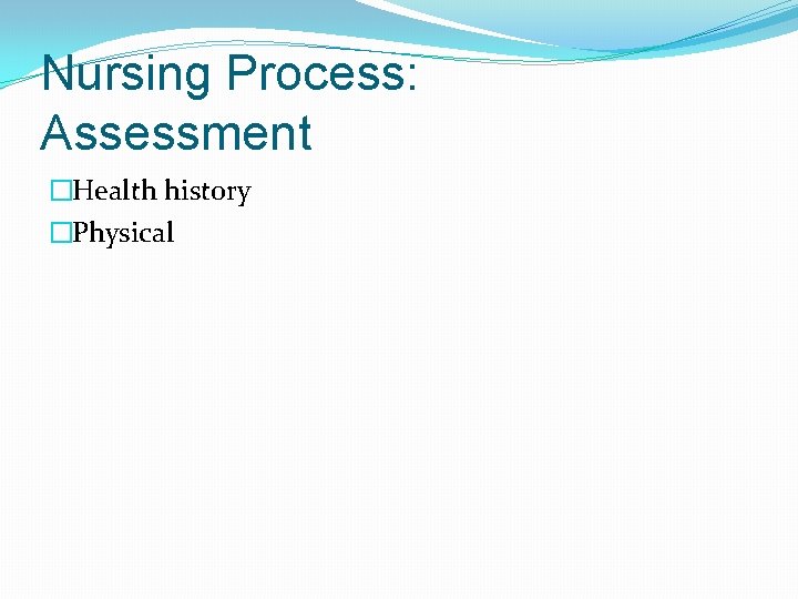 Nursing Process: Assessment �Health history �Physical 