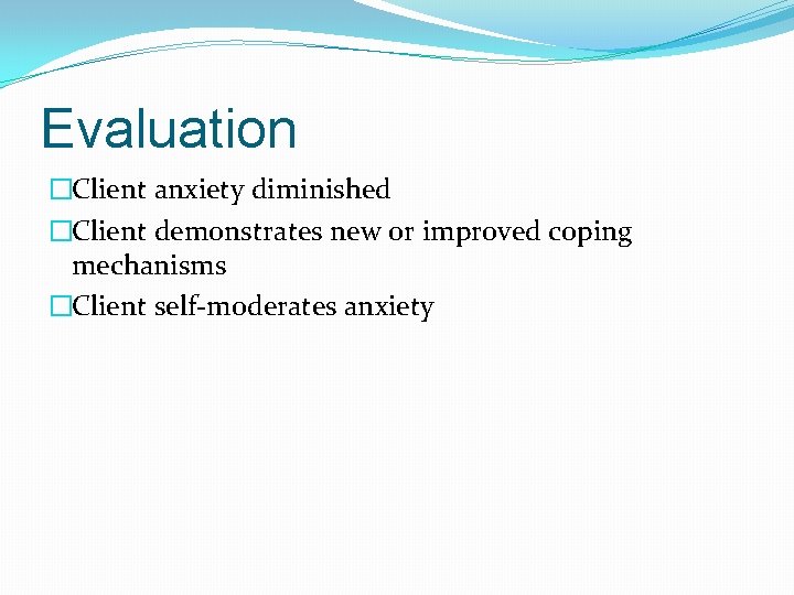 Evaluation �Client anxiety diminished �Client demonstrates new or improved coping mechanisms �Client self-moderates anxiety