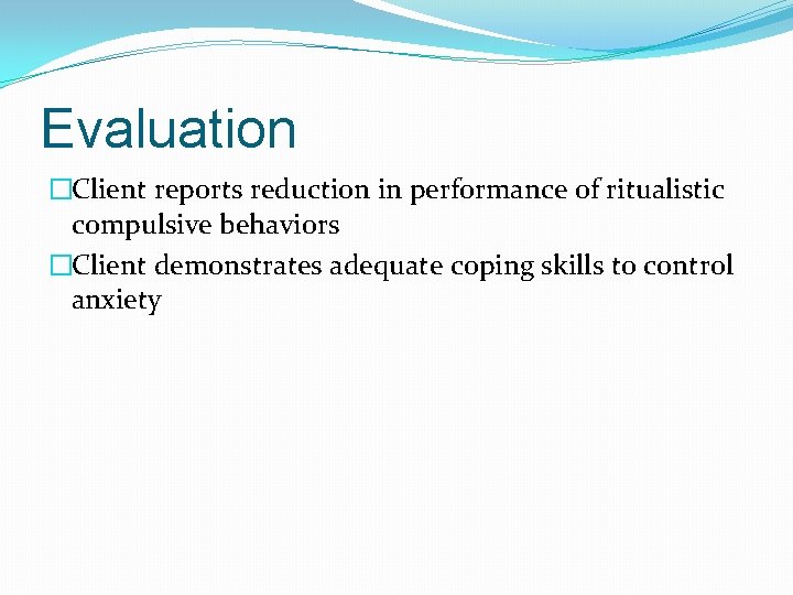 Evaluation �Client reports reduction in performance of ritualistic compulsive behaviors �Client demonstrates adequate coping