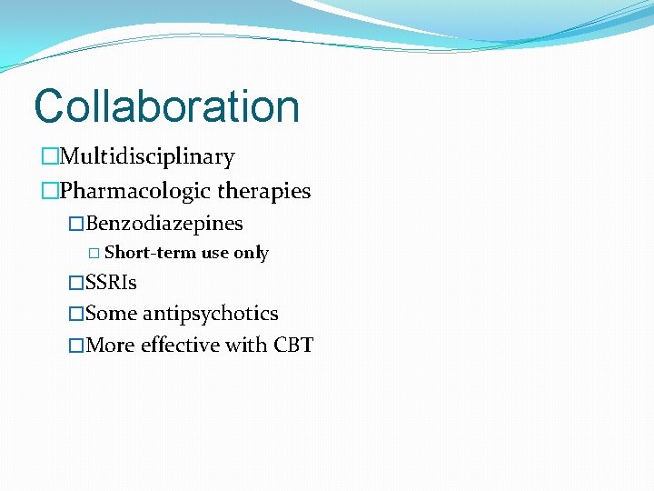 Collaboration �Multidisciplinary �Pharmacologic therapies �Benzodiazepines � Short-term use only �SSRIs �Some antipsychotics �More effective