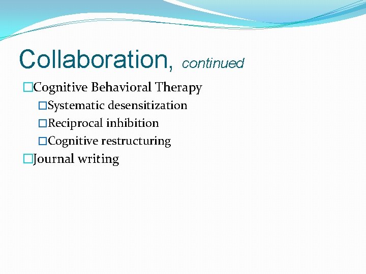 Collaboration, continued �Cognitive Behavioral Therapy �Systematic desensitization �Reciprocal inhibition �Cognitive restructuring �Journal writing 