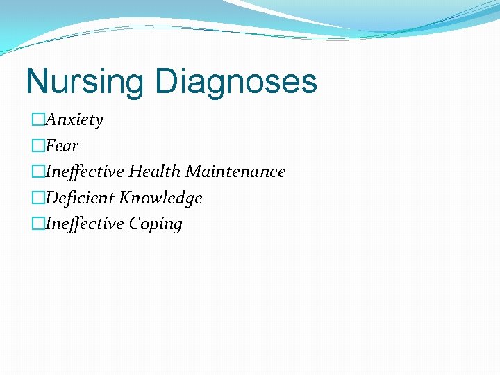 Nursing Diagnoses �Anxiety �Fear �Ineffective Health Maintenance �Deficient Knowledge �Ineffective Coping 