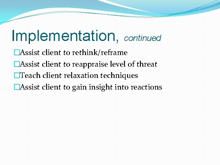 Implementation, continued �Assist client to rethink/reframe �Assist client to reappraise level of threat �Teach