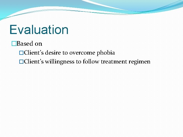 Evaluation �Based on �Client’s desire to overcome phobia �Client’s willingness to follow treatment regimen