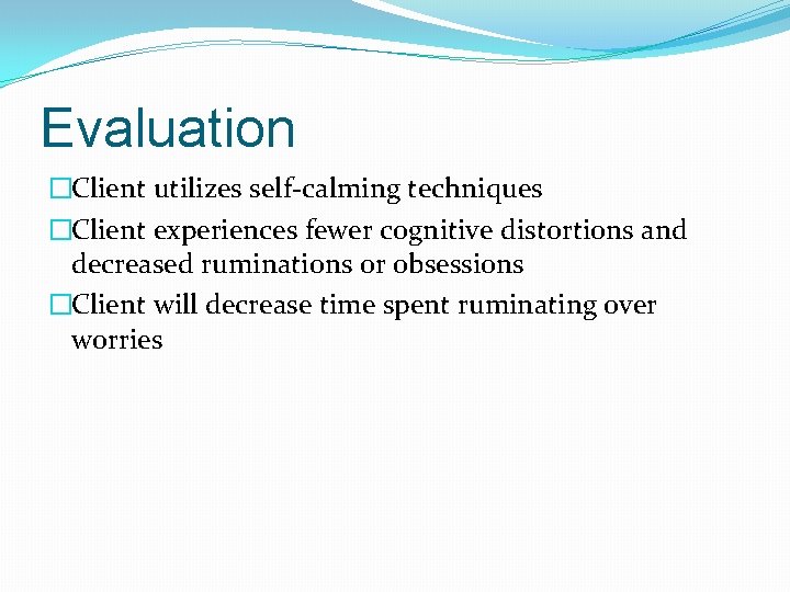 Evaluation �Client utilizes self-calming techniques �Client experiences fewer cognitive distortions and decreased ruminations or