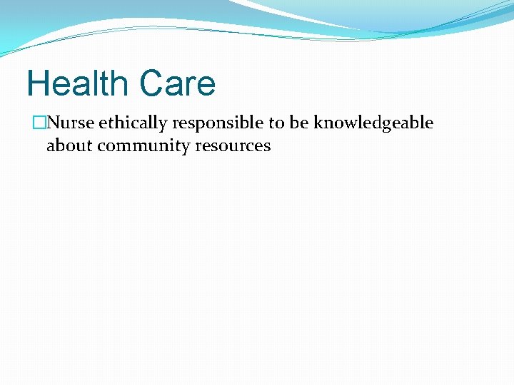 Health Care �Nurse ethically responsible to be knowledgeable about community resources 