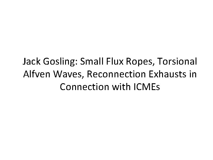 Jack Gosling: Small Flux Ropes, Torsional Alfven Waves, Reconnection Exhausts in Connection with ICMEs