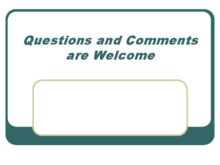 Questions and Comments are Welcome Questions and Comments are Welcome