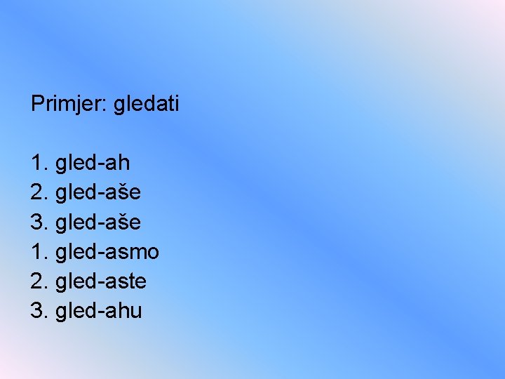 Primjer: gledati 1. gled-ah 2. gled-aše 3. gled-aše 1. gled-asmo 2. gled-aste 3. gled-ahu