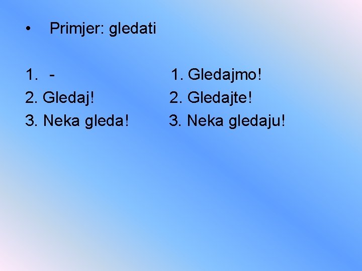  • Primjer: gledati 1. 2. Gledaj! 3. Neka gleda! 1. Gledajmo! 2. Gledajte!