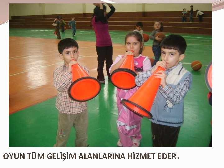 OYUN TÜM GELİŞİM ALANLARINA HİZMET EDER . 