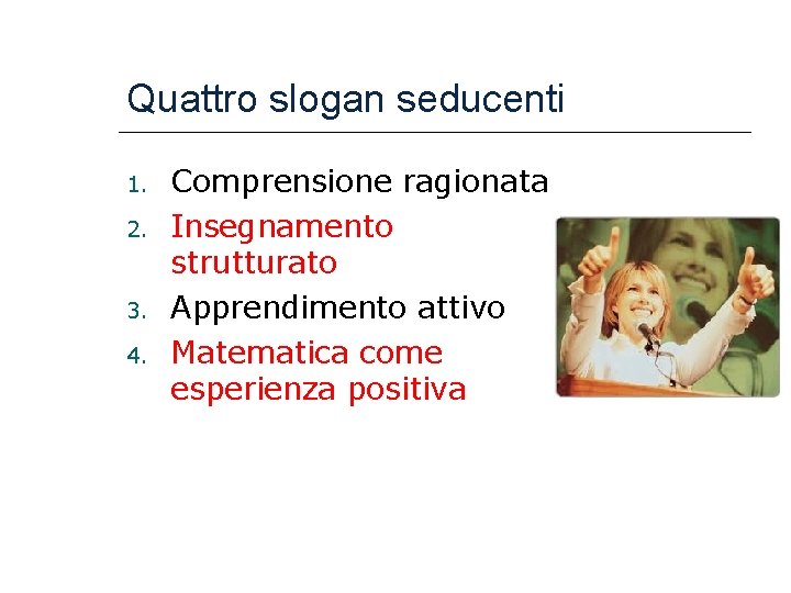 Quattro slogan seducenti 1. 2. 3. 4. Comprensione ragionata Insegnamento strutturato Apprendimento attivo Matematica